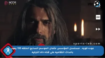 عودة قوية.. مسلسل المؤسس عثمان الموسم السابع الحلقة 195 يعود بأحداث انتقامية على قناة atv التركية